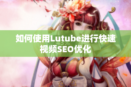 如何使用Lutube进行快速视频SEO优化