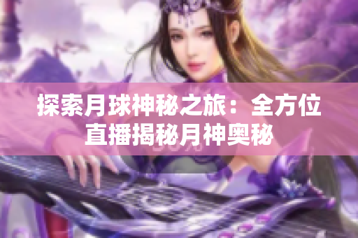 探索月球神秘之旅：全方位直播揭秘月神奥秘