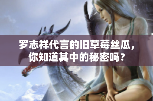 罗志祥代言的旧草莓丝瓜，你知道其中的秘密吗？