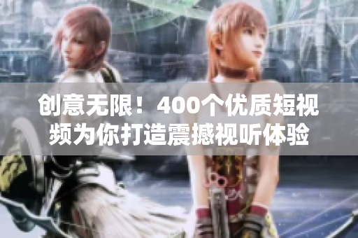 创意无限！400个优质短视频为你打造震撼视听体验