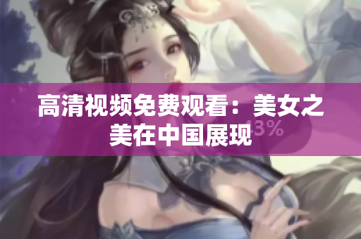 高清视频免费观看：美女之美在中国展现