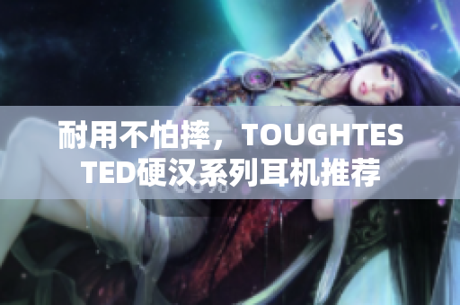 耐用不怕摔，TOUGHTESTED硬汉系列耳机推荐