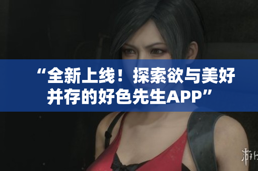 “全新上线！探索欲与美好并存的好色先生APP”