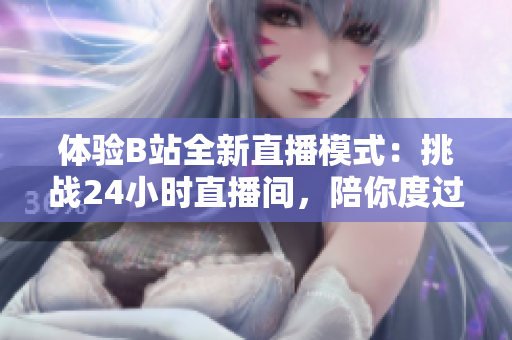 体验B站全新直播模式：挑战24小时直播间，陪你度过不眠之夜