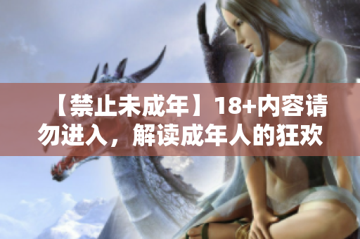 【禁止未成年】18+内容请勿进入，解读成年人的狂欢！