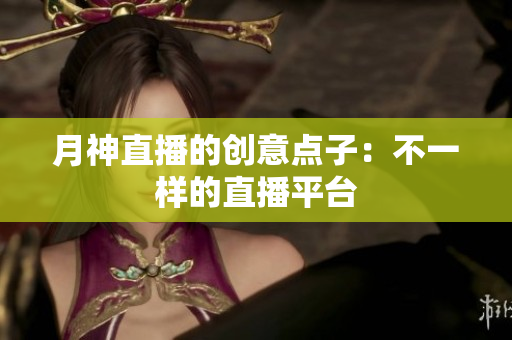 月神直播的创意点子：不一样的直播平台