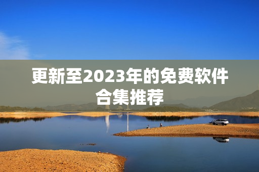 更新至2023年的免费软件合集推荐