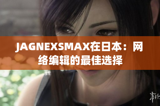 JAGNEXSMAX在日本：网络编辑的最佳选择