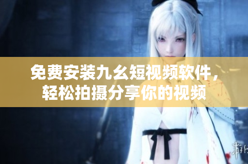 免费安装九幺短视频软件，轻松拍摄分享你的视频