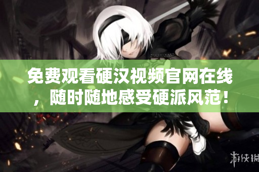 免费观看硬汉视频官网在线，随时随地感受硬派风范！