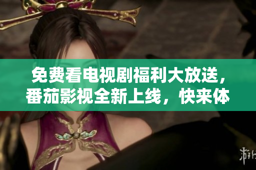 免费看电视剧福利大放送，番茄影视全新上线，快来体验！