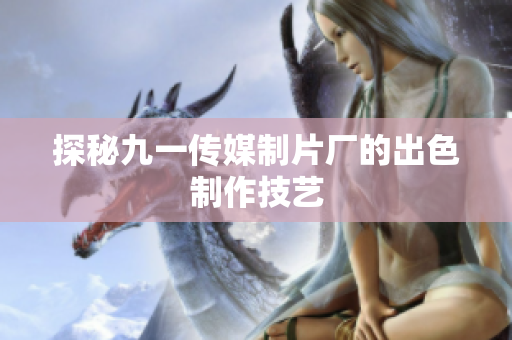 探秘九一传媒制片厂的出色制作技艺
