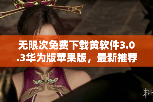 无限次免费下载黄软件3.0.3华为版苹果版，最新推荐！