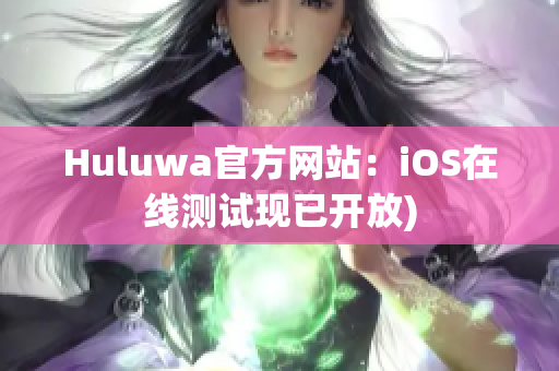 Huluwa官方网站：iOS在线测试现已开放)