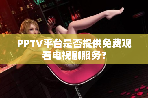 PPTV平台是否提供免费观看电视剧服务？