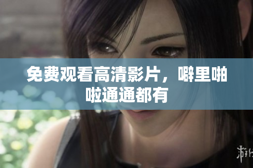 免费观看高清影片，噼里啪啦通通都有