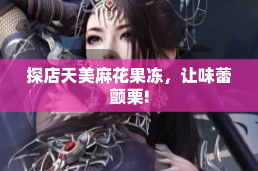 探店天美麻花果冻，让味蕾颤栗!