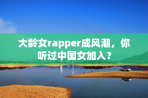 大龄女rapper成风潮，你听过中国女加入？
