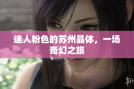 迷人粉色的苏州晶体，一场奇幻之旅
