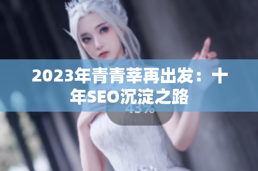 2023年青青莘再出发：十年SEO沉淀之路
