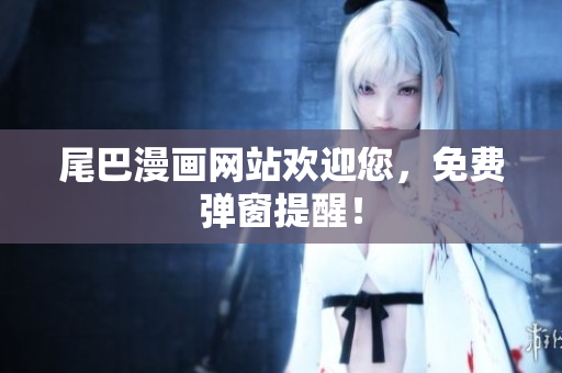 尾巴漫画网站欢迎您，免费弹窗提醒！