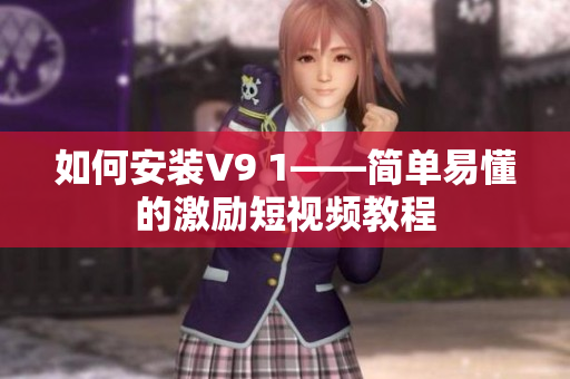如何安装V9 1——简单易懂的激励短视频教程