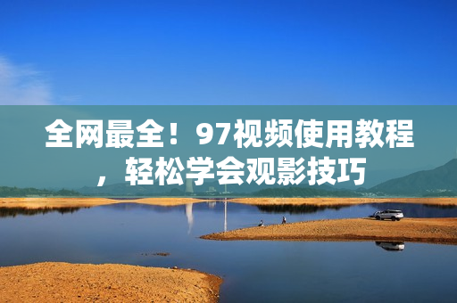 全网最全！97视频使用教程，轻松学会观影技巧