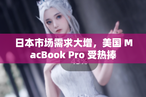 日本市场需求大增，美国 MacBook Pro 受热捧