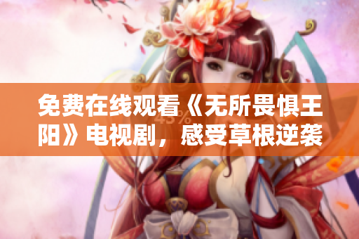 免费在线观看《无所畏惧王阳》电视剧，感受草根逆袭！