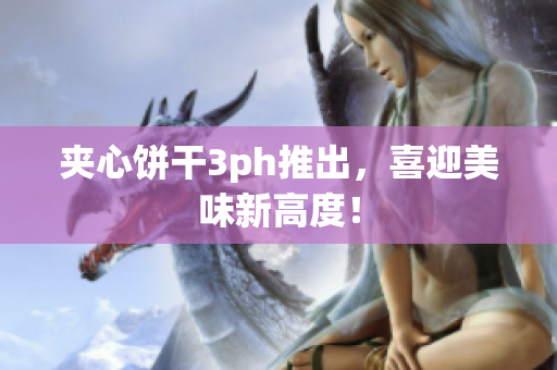 夹心饼干3ph推出，喜迎美味新高度！