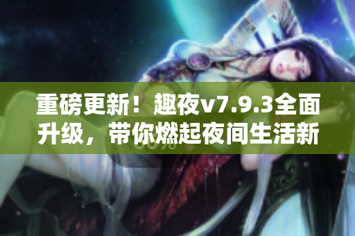 重磅更新！趣夜v7.9.3全面升级，带你燃起夜间生活新潮流