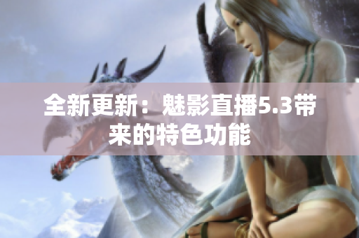 全新更新：魅影直播5.3带来的特色功能