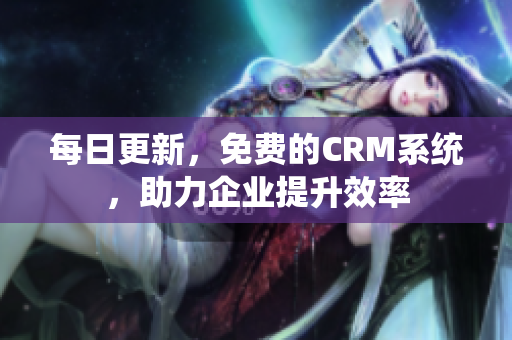 每日更新，免费的CRM系统，助力企业提升效率