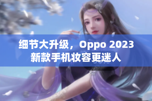细节大升级，Oppo 2023新款手机妆容更迷人
