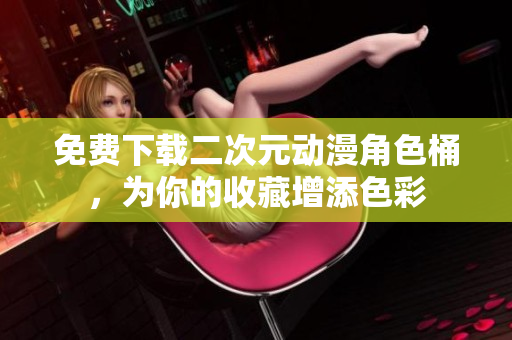 免费下载二次元动漫角色桶，为你的收藏增添色彩