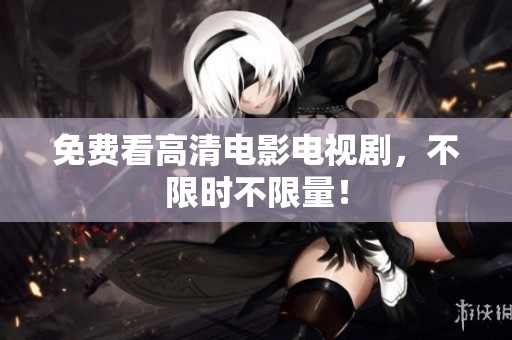 免费看高清电影电视剧，不限时不限量！