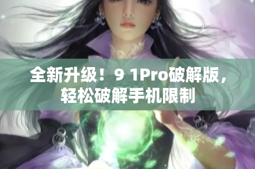 全新升级！9 1Pro破解版，轻松破解手机限制