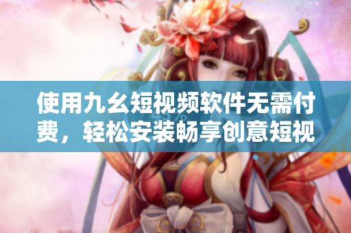 使用九幺短视频软件无需付费，轻松安装畅享创意短视频时光