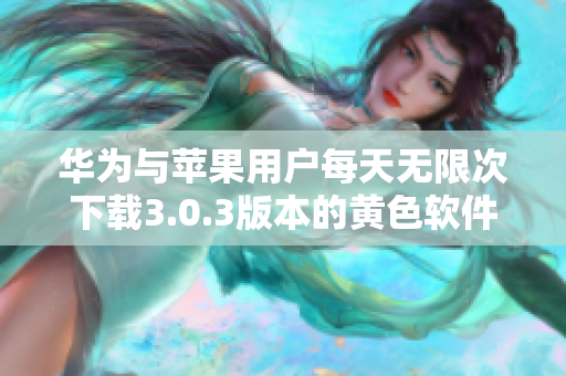 华为与苹果用户每天无限次下载3.0.3版本的黄色软件大全