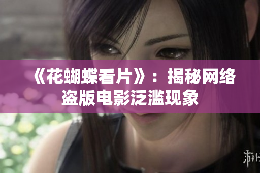 《花蝴蝶看片》：揭秘网络盗版电影泛滥现象