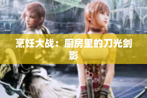 烹饪大战：厨房里的刀光剑影