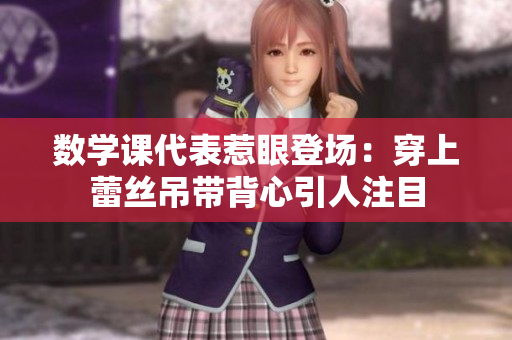 数学课代表惹眼登场：穿上蕾丝吊带背心引人注目