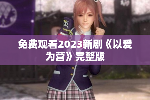 免费观看2023新剧《以爱为营》完整版