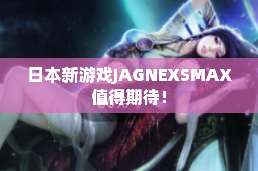 日本新游戏JAGNEXSMAX值得期待！