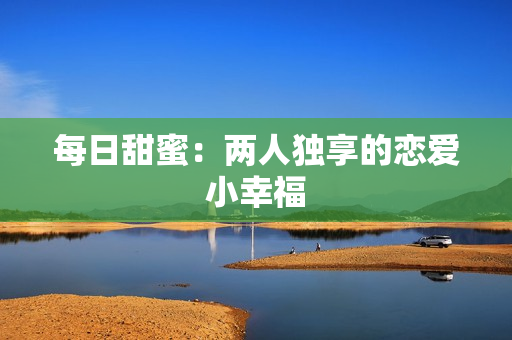 每日甜蜜：两人独享的恋爱小幸福
