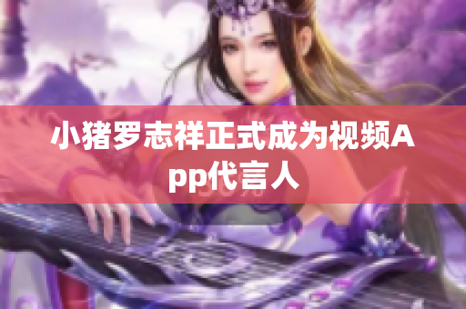小猪罗志祥正式成为视频App代言人
