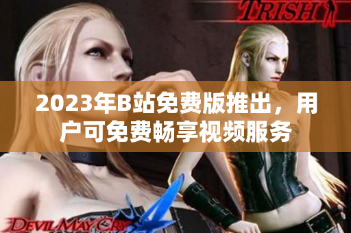 2023年B站免费版推出，用户可免费畅享视频服务