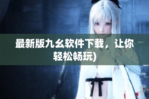 最新版九幺软件下载，让你轻松畅玩)