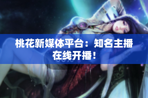 桃花新媒体平台：知名主播在线开播！