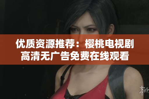 优质资源推荐：樱桃电视剧高清无广告免费在线观看